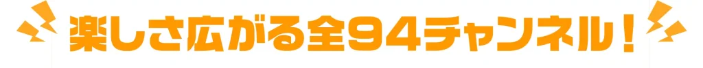 楽しさ広がる全94チャンネル!